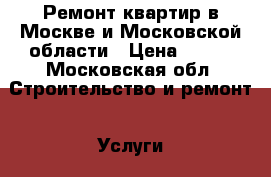 Ремонт квартир в Москве и Московской области › Цена ­ 150 - Московская обл. Строительство и ремонт » Услуги   